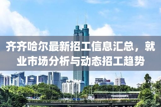 齐齐哈尔最新招工信息汇总，就业市场分析与动态招工趋势