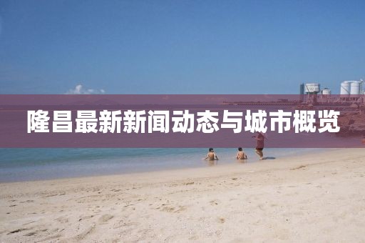 隆昌最新新闻动态与城市概览