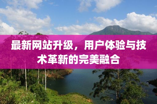 最新网站升级，用户体验与技术革新的完美融合