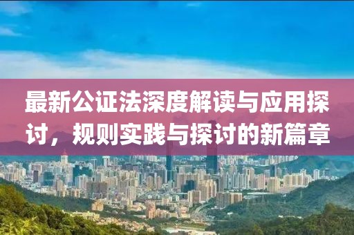 最新公证法深度解读与应用探讨，规则实践与探讨的新篇章