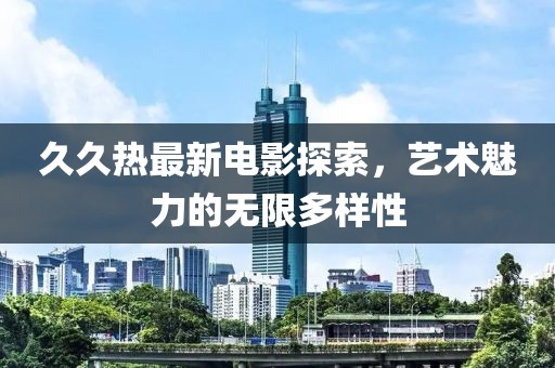 久久热最新电影探索，艺术魅力的无限多样性