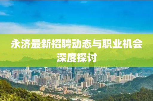 永济最新招聘动态与职业机会深度探讨