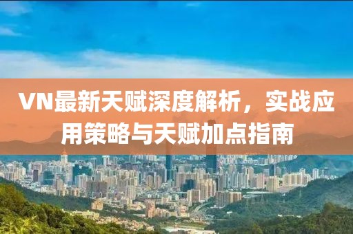 VN最新天赋深度解析，实战应用策略与天赋加点指南