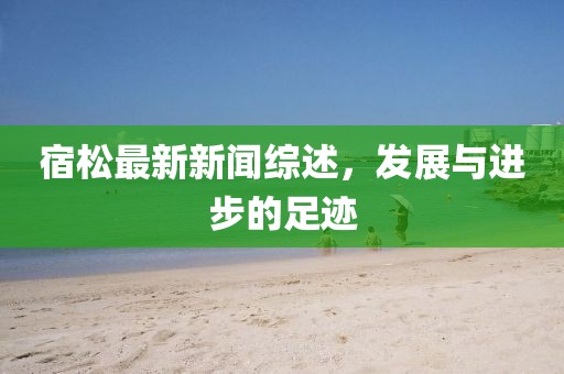 宿松最新新闻综述，发展与进步的足迹