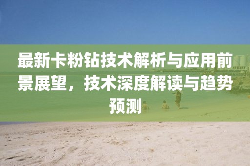 最新卡粉钻技术解析与应用前景展望，技术深度解读与趋势预测