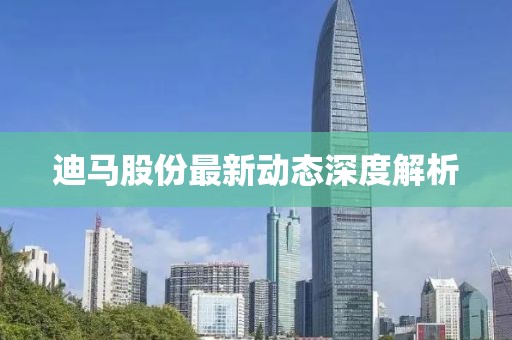 迪马股份最新动态深度解析