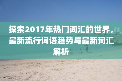 探索2017年热门词汇的世界，最新流行词语趋势与最新词汇解析