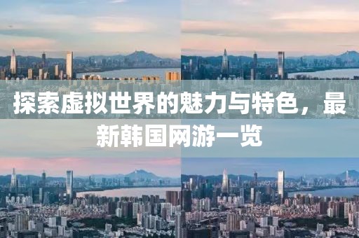 探索虚拟世界的魅力与特色，最新韩国网游一览