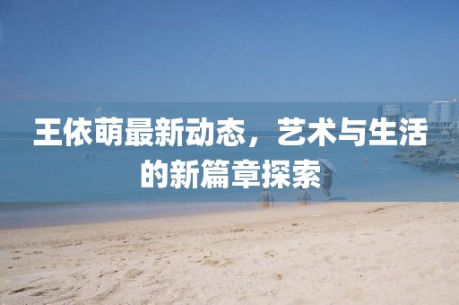 王依萌最新动态，艺术与生活的新篇章探索