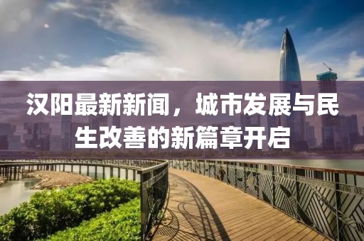 汉阳最新新闻，城市发展与民生改善的新篇章开启