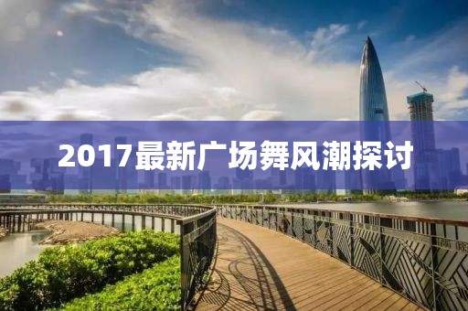 2017最新广场舞风潮探讨