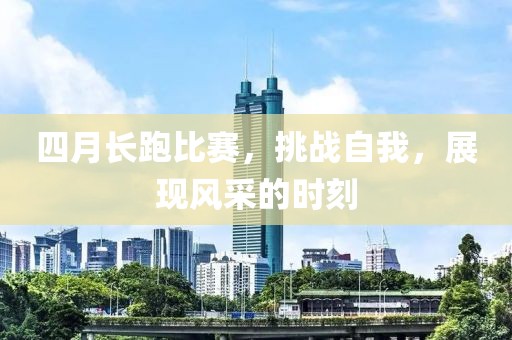 四月长跑比赛，挑战自我，展现风采的时刻