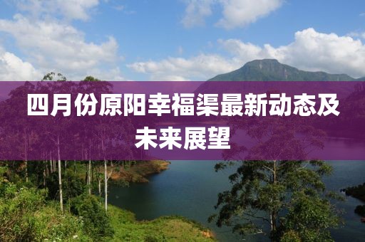 四月份原阳幸福渠最新动态及未来展望