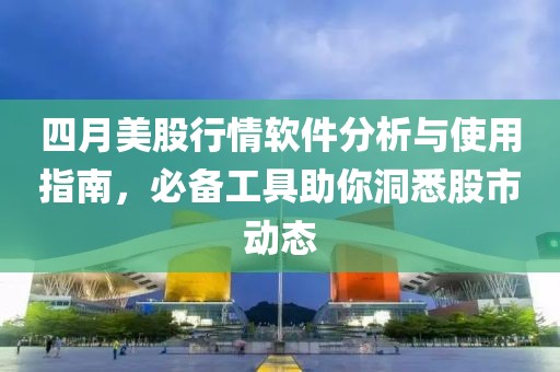 四月美股行情软件分析与使用指南，必备工具助你洞悉股市动态