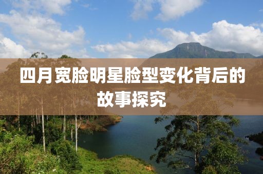 四月宽脸明星脸型变化背后的故事探究