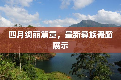 四月绚丽篇章，最新彝族舞蹈展示