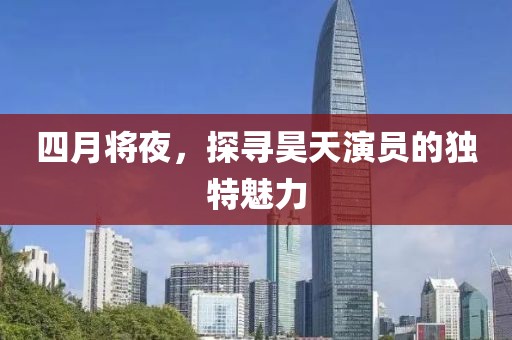 四月将夜，探寻昊天演员的独特魅力