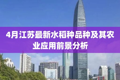 4月江苏最新水稻种品种及其农业应用前景分析