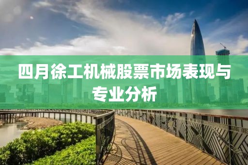 四月徐工机械股票市场表现与专业分析