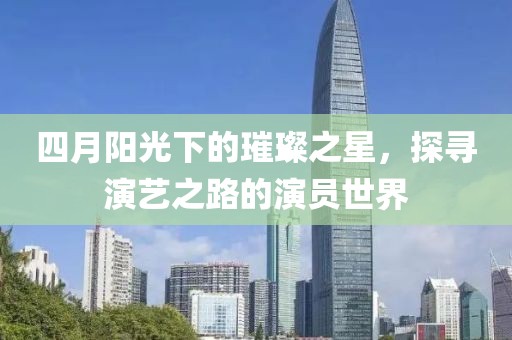 四月阳光下的璀璨之星，探寻演艺之路的演员世界