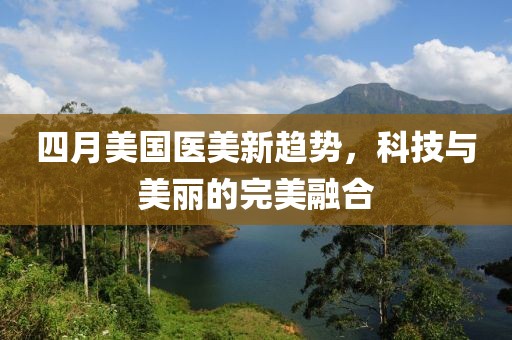 四月美国医美新趋势，科技与美丽的完美融合