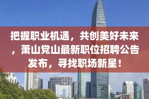 把握职业机遇，共创美好未来，萧山党山最新职位招聘公告发布，寻找职场新星！