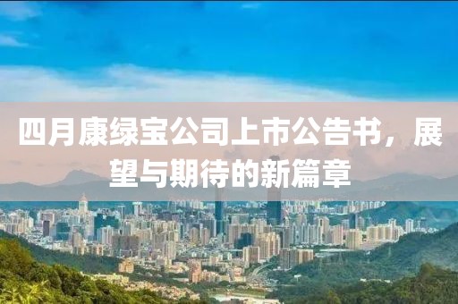四月康绿宝公司上市公告书，展望与期待的新篇章