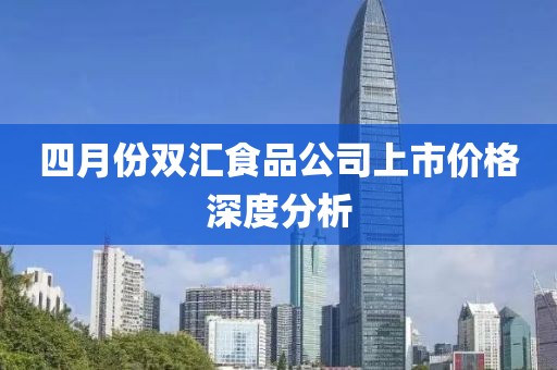 四月份双汇食品公司上市价格深度分析