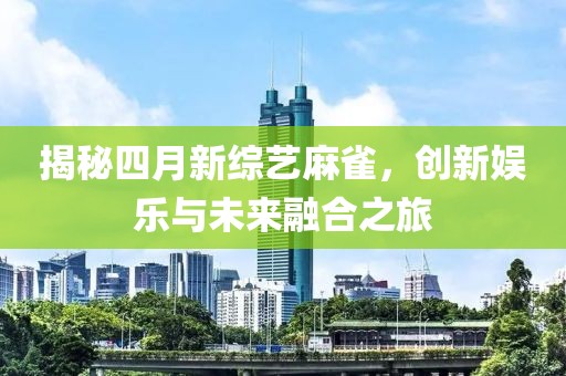 揭秘四月新综艺麻雀，创新娱乐与未来融合之旅