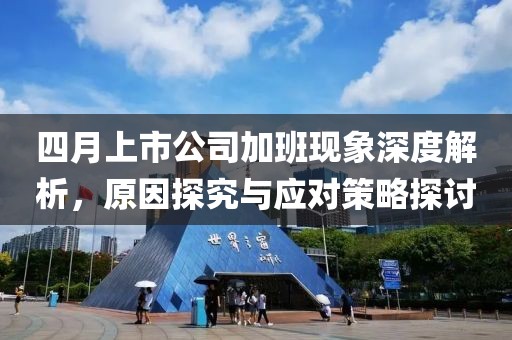 四月上市公司加班现象深度解析，原因探究与应对策略探讨