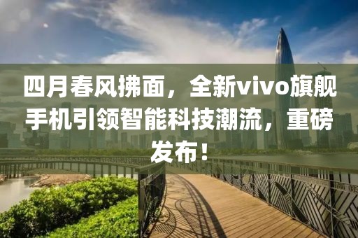 四月春风拂面，全新vivo旗舰手机引领智能科技潮流，重磅发布！
