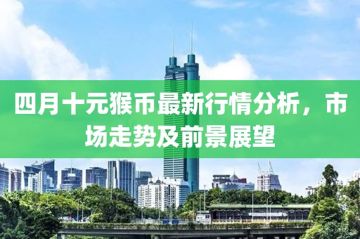 四月十元猴币最新行情分析，市场走势及前景展望