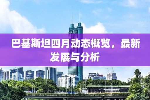 巴基斯坦四月动态概览，最新发展与分析