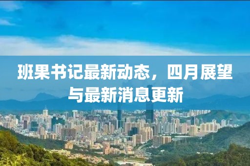 班果书记最新动态，四月展望与最新消息更新