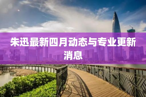 朱迅最新四月动态与专业更新消息