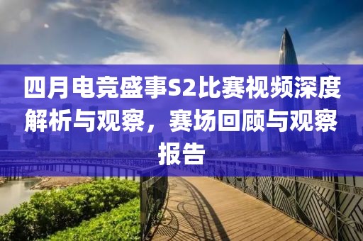 四月电竞盛事S2比赛视频深度解析与观察，赛场回顾与观察报告