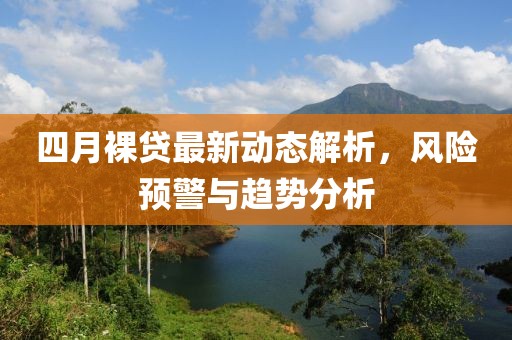 四月裸贷最新动态解析，风险预警与趋势分析