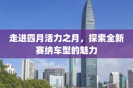 走进四月活力之月，探索全新赛纳车型的魅力