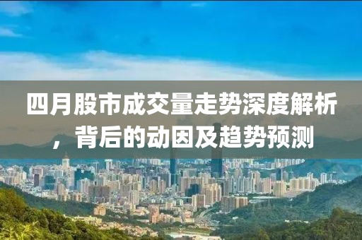 四月股市成交量走势深度解析，背后的动因及趋势预测