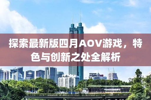 探索最新版四月AOV游戏，特色与创新之处全解析