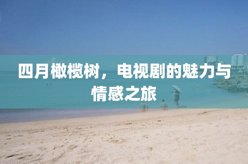 四月橄榄树，电视剧的魅力与情感之旅