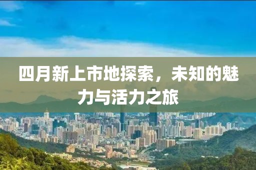 四月新上市地探索，未知的魅力与活力之旅