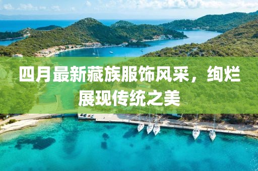 四月最新藏族服饰风采，绚烂展现传统之美