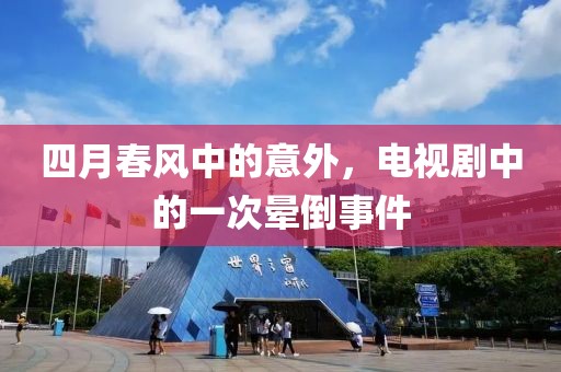 四月春风中的意外，电视剧中的一次晕倒事件