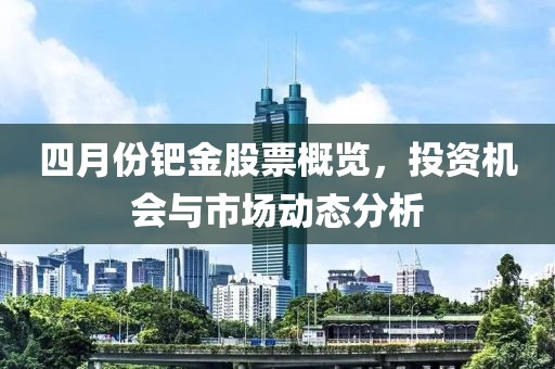 四月份钯金股票概览，投资机会与市场动态分析