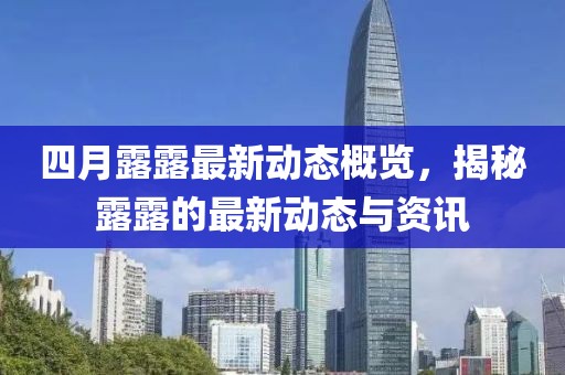 四月露露最新动态概览，揭秘露露的最新动态与资讯