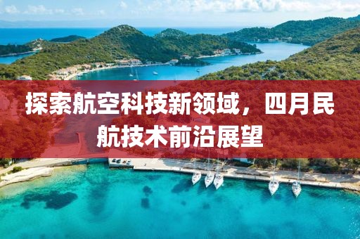 探索航空科技新领域，四月民航技术前沿展望