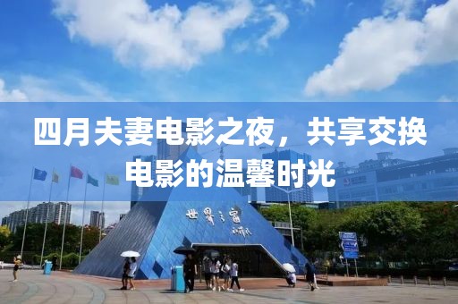 四月夫妻电影之夜，共享交换电影的温馨时光