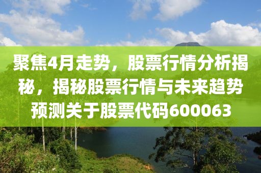 聚焦4月走势，股票行情分析揭秘，揭秘股票行情与未来趋势预测关于股票代码600063