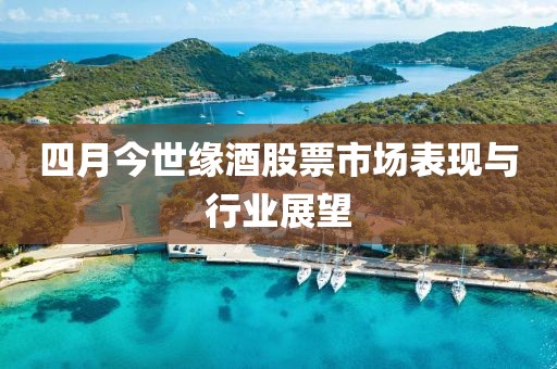 四月今世缘酒股票市场表现与行业展望
